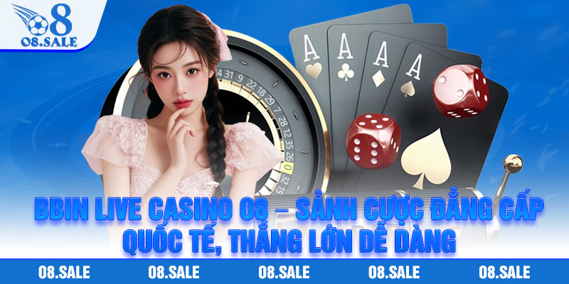 BBIN Live Casino O8 – Sanh Cuoc Dang Cap Quoc Te Thang Lon De Dang